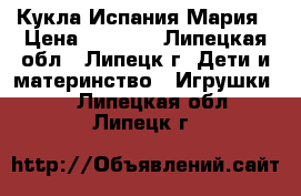 Кукла Испания Мария › Цена ­ 4 000 - Липецкая обл., Липецк г. Дети и материнство » Игрушки   . Липецкая обл.,Липецк г.